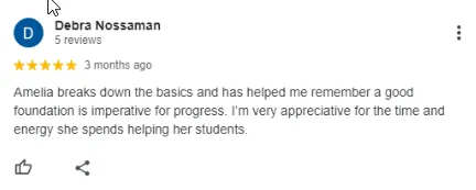 A 5-star review by Debra Nossaman praising Amelia for breaking down the basics and helping her remember that a good foundation is important for progress. Debra appreciates Amelias time and energy with students.